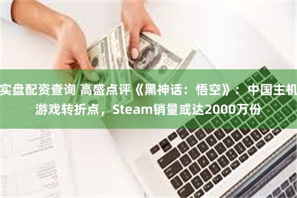 实盘配资查询 高盛点评《黑神话：悟空》：中国主机游戏转折点，Steam销量或达2000万份