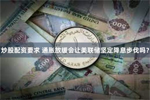 炒股配资要求 通胀放缓会让美联储坚定降息步伐吗？