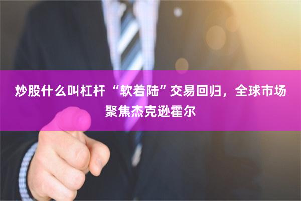 炒股什么叫杠杆 “软着陆”交易回归，全球市场聚焦杰克逊霍尔