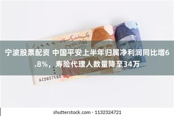 宁波股票配资 中国平安上半年归属净利润同比增6.8%，寿险代理人数量降至34万