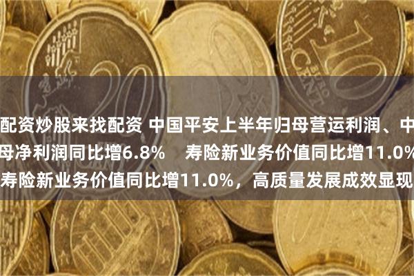 配资炒股来找配资 中国平安上半年归母营运利润、中期派息保持稳定，归母净利润同比增6.8%    寿险新业务价值同比增11.0%，高质量发展成效显现