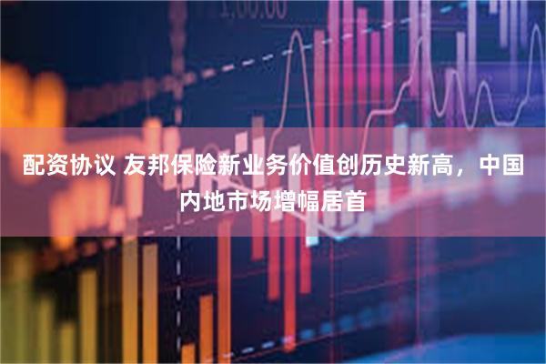 配资协议 友邦保险新业务价值创历史新高，中国内地市场增幅居首