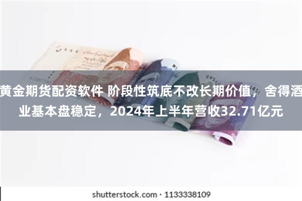 黄金期货配资软件 阶段性筑底不改长期价值，舍得酒业基本盘稳定，2024年上半年营收32.71亿元