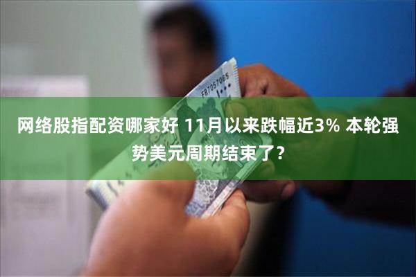 网络股指配资哪家好 11月以来跌幅近3% 本轮强势美元周期结束了？