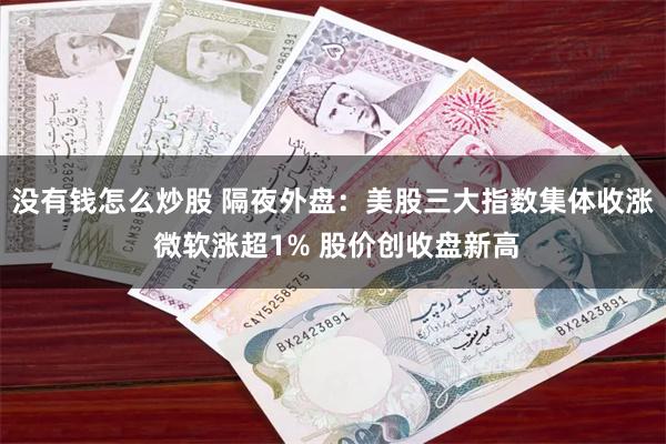 没有钱怎么炒股 隔夜外盘：美股三大指数集体收涨 微软涨超1% 股价创收盘新高