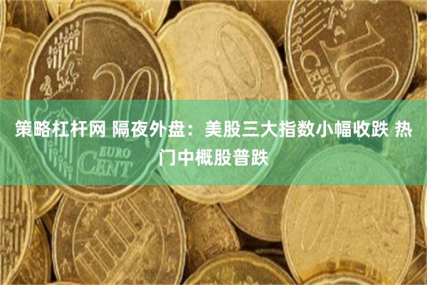 策略杠杆网 隔夜外盘：美股三大指数小幅收跌 热门中概股普跌