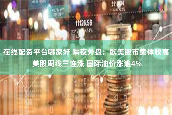 在线配资平台哪家好 隔夜外盘：欧美股市集体收高 美股周线三连涨 国际油价涨逾4%