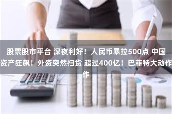 股票股市平台 深夜利好！人民币暴拉500点 中国资产狂飙！外资突然扫货 超过400亿！巴菲特大动作