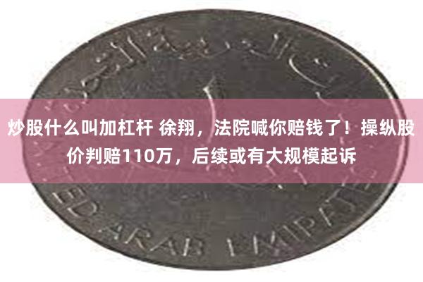炒股什么叫加杠杆 徐翔，法院喊你赔钱了！操纵股价判赔110万，后续或有大规模起诉