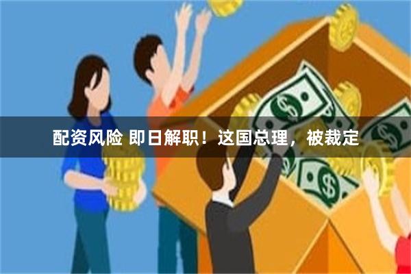 配资风险 即日解职！这国总理，被裁定
