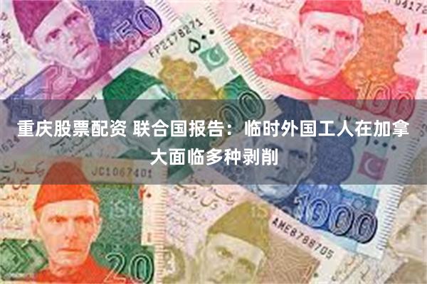重庆股票配资 联合国报告：临时外国工人在加拿大面临多种剥削