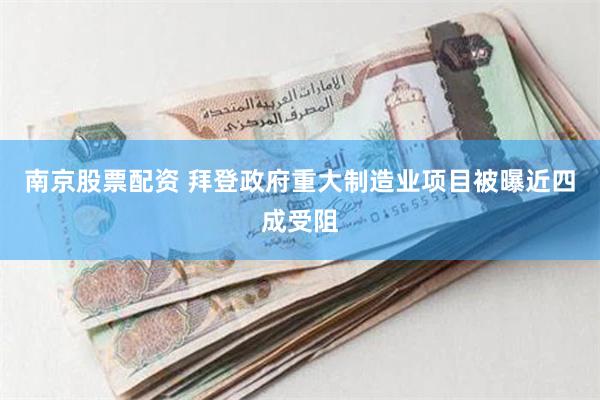 南京股票配资 拜登政府重大制造业项目被曝近四成受阻