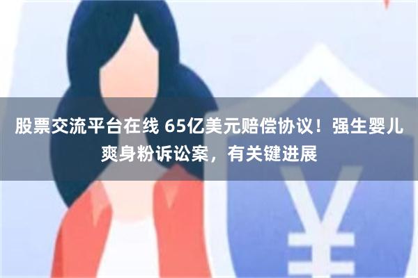 股票交流平台在线 65亿美元赔偿协议！强生婴儿爽身粉诉讼案，有关键进展