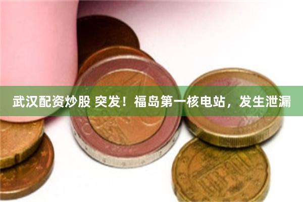 武汉配资炒股 突发！福岛第一核电站，发生泄漏