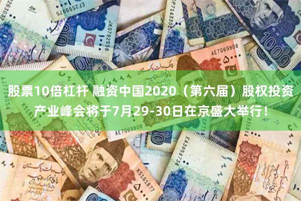 股票10倍杠杆 融资中国2020（第六届）股权投资产业峰会将于7月29-30日在京盛大举行！