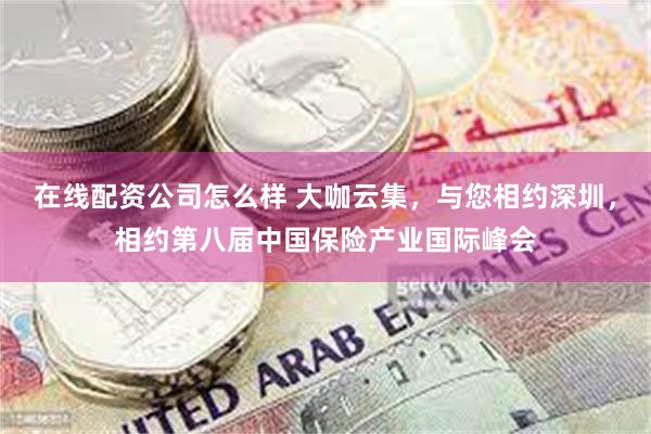 在线配资公司怎么样 大咖云集，与您相约深圳，相约第八届中国保险产业国际峰会