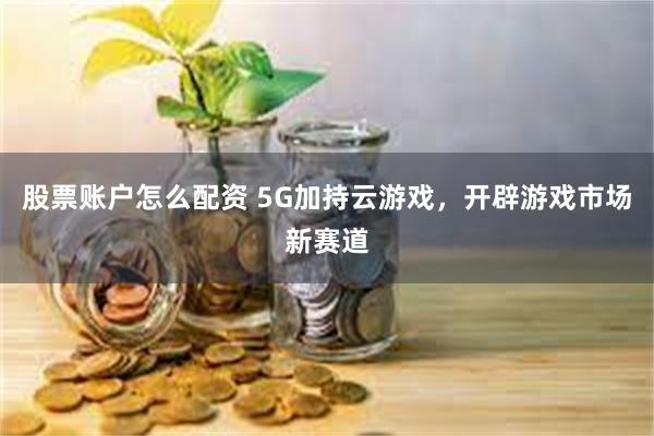 股票账户怎么配资 5G加持云游戏，开辟游戏市场新赛道