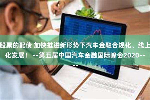 股票的配债 加快推进新形势下汽车金融合规化、线上化发展！ --第五届中国汽车金融国际峰会2020--