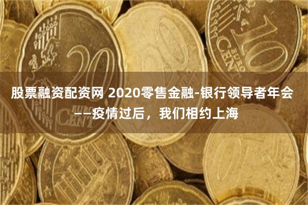 股票融资配资网 2020零售金融-银行领导者年会  ——疫情过后，我们相约上海