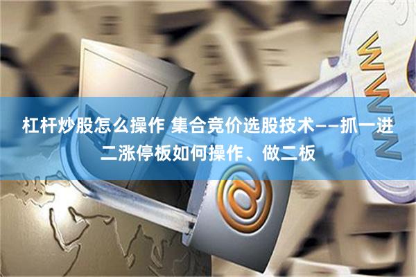杠杆炒股怎么操作 集合竞价选股技术——抓一进二涨停板如何操作、做二板