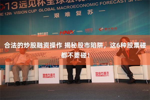 合法的炒股融资操作 揭秘股市陷阱，这6种股票碰都不要碰！