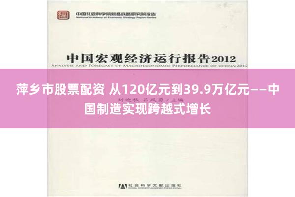 萍乡市股票配资 从120亿元到39.9万亿元——中国制造实现跨越式增长