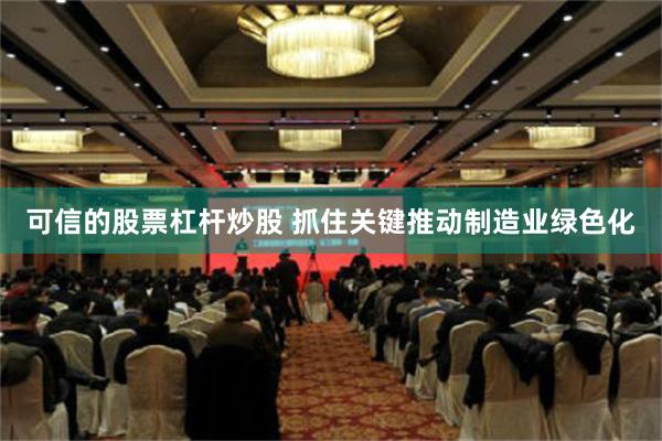 可信的股票杠杆炒股 抓住关键推动制造业绿色化