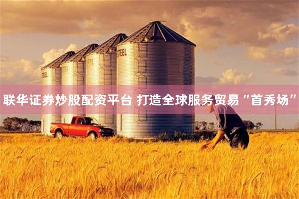 联华证券炒股配资平台 打造全球服务贸易“首秀场”