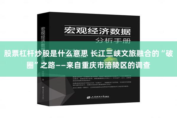 股票杠杆炒股是什么意思 长江三峡文旅融合的“破圈”之路——来自重庆市涪陵区的调查