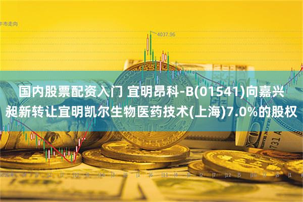 国内股票配资入门 宜明昂科-B(01541)向嘉兴昶新转让宜明凯尔生物医药技术(上海)7.0%的股权