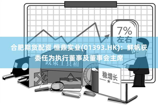 合肥期货配资 恒鼎实业(01393.HK)：鲜帆获委任为执行董事及董事会主席