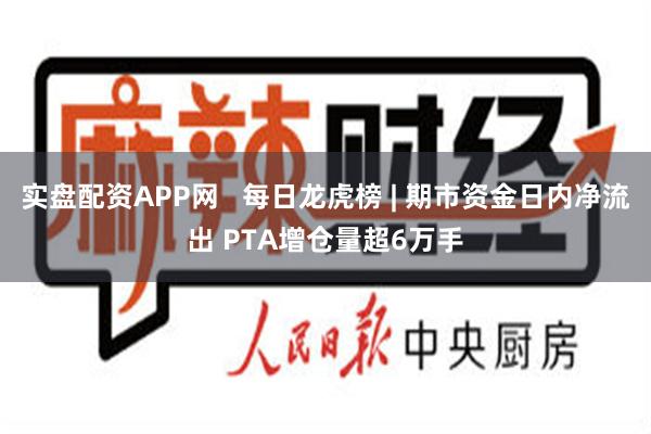 实盘配资APP网   每日龙虎榜 | 期市资金日内净流出 PTA增仓量超6万手