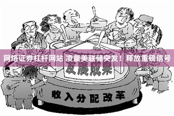 网络证劵杠杆网站 凌晨美联储突发！释放重磅信号