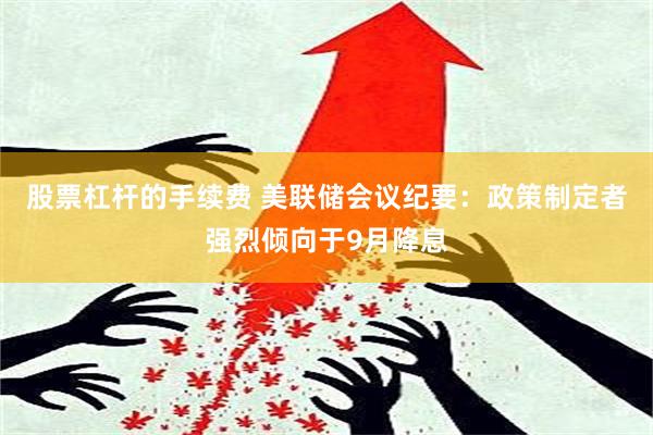 股票杠杆的手续费 美联储会议纪要：政策制定者强烈倾向于9月降息