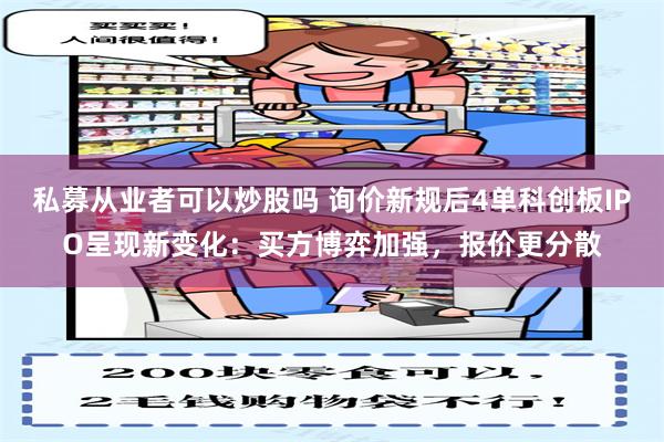 私募从业者可以炒股吗 询价新规后4单科创板IPO呈现新变化：买方博弈加强，报价更分散