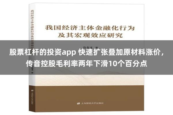股票杠杆的投资app 快速扩张叠加原材料涨价，传音控股毛利率两年下滑10个百分点