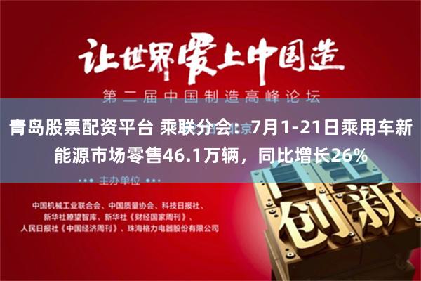 青岛股票配资平台 乘联分会：7月1-21日乘用车新能源市场零售46.1万辆，同比增长26%