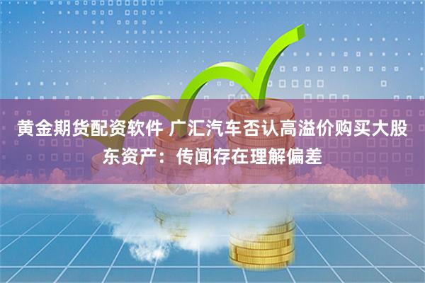 黄金期货配资软件 广汇汽车否认高溢价购买大股东资产：传闻存在理解偏差