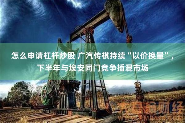 怎么申请杠杆炒股 广汽传祺持续“以价换量”，下半年与埃安同门竞争插混市场