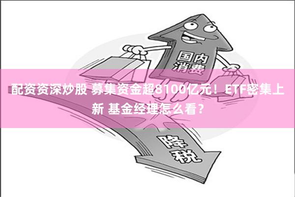 配资资深炒股 募集资金超8100亿元！ETF密集上新 基金经理怎么看？