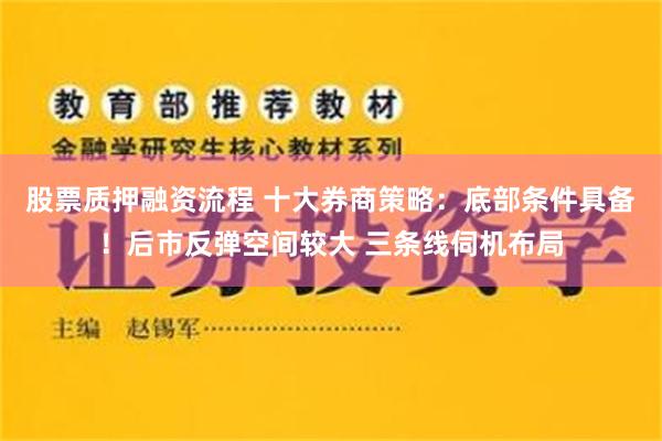 股票质押融资流程 十大券商策略：底部条件具备！后市反弹空间较大 三条线伺机布局