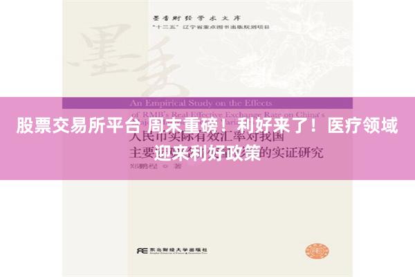 股票交易所平台 周末重磅！利好来了！医疗领域迎来利好政策
