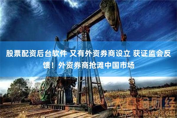股票配资后台软件 又有外资券商设立 获证监会反馈！外资券商抢滩中国市场