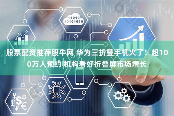 股票配资推荐股牛网 华为三折叠手机火了！超100万人预约 机构看好折叠屏市场增长