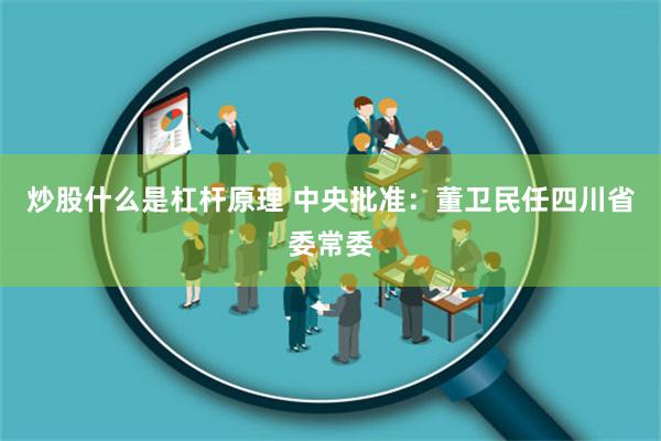 炒股什么是杠杆原理 中央批准：董卫民任四川省委常委