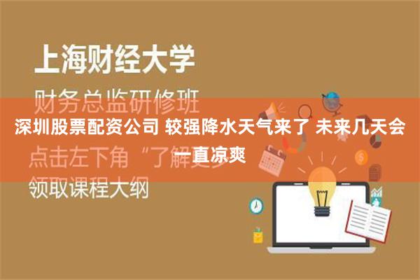 深圳股票配资公司 较强降水天气来了 未来几天会一直凉爽