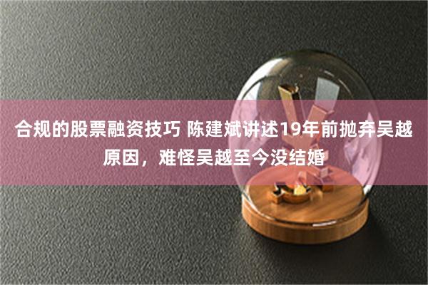 合规的股票融资技巧 陈建斌讲述19年前抛弃吴越原因，难怪吴越至今没结婚