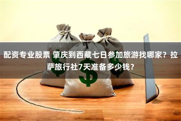 配资专业股票 肇庆到西藏七日参加旅游找哪家？拉萨旅行社7天准备多少钱？
