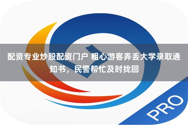 配资专业炒股配资门户 粗心游客弄丢大学录取通知书，民警帮忙及时找回