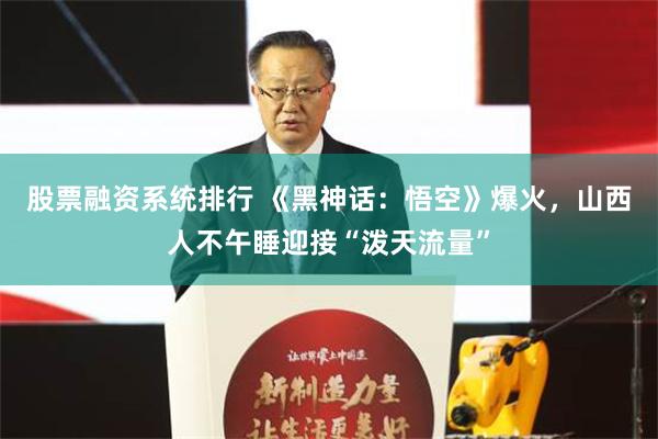 股票融资系统排行 《黑神话：悟空》爆火，山西人不午睡迎接“泼天流量”